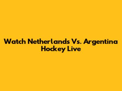 Watch Netherlands Vs. Argentina Hockey Live