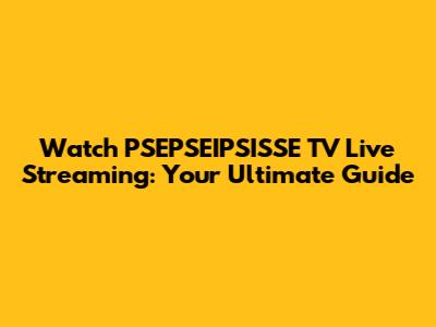 Watch PSEPSEIPSISSE TV Live Streaming: Your Ultimate Guide