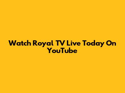Watch Royal TV Live Today On YouTube