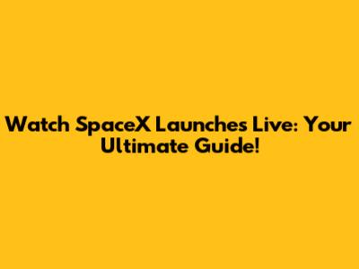 Watch SpaceX Launches Live: Your Ultimate Guide!