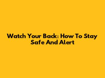 Watch Your Back: How To Stay Safe And Alert
