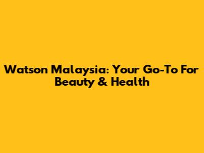 Watson Malaysia: Your Go-To For Beauty & Health