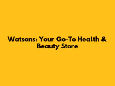 Watsons: Your Go-To Health & Beauty Store