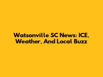 Watsonville SC News: ICE, Weather, And Local Buzz