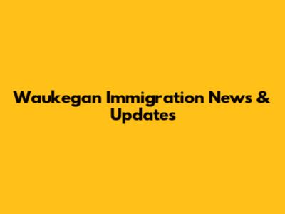 Waukegan Immigration News & Updates