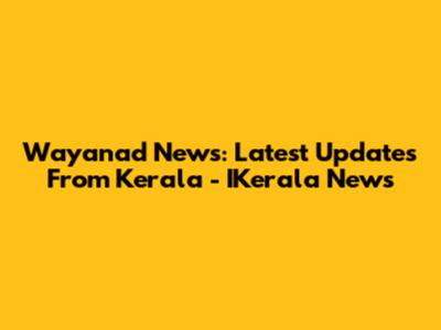 Wayanad News: Latest Updates From Kerala - IKerala News