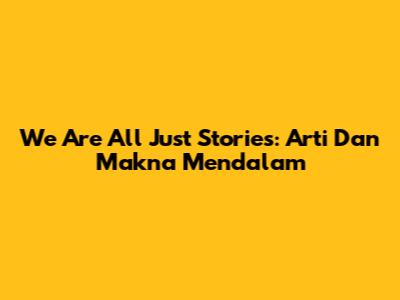 We Are All Just Stories: Arti Dan Makna Mendalam