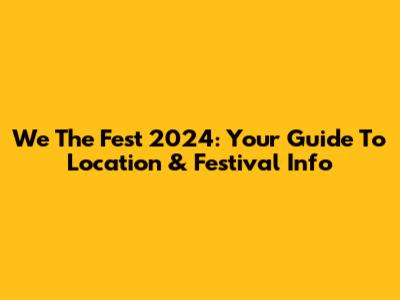 We The Fest 2024: Your Guide To Location & Festival Info