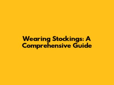 Wearing Stockings: A Comprehensive Guide