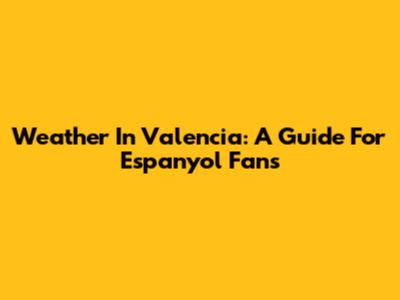 Weather In Valencia: A Guide For Espanyol Fans