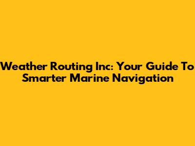 Weather Routing Inc: Your Guide To Smarter Marine Navigation