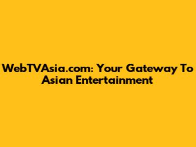 WebTVAsia.com: Your Gateway To Asian Entertainment