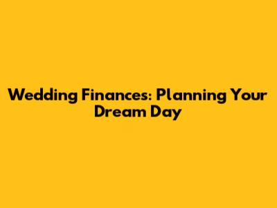 Wedding Finances: Planning Your Dream Day