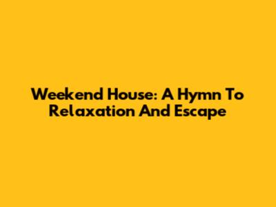 Weekend House: A Hymn To Relaxation And Escape