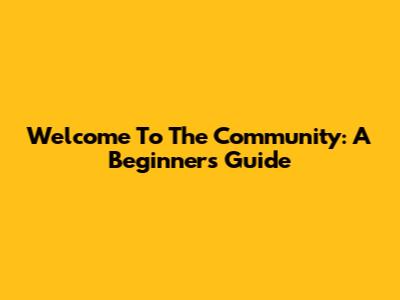 Welcome To The Community: A Beginner's Guide