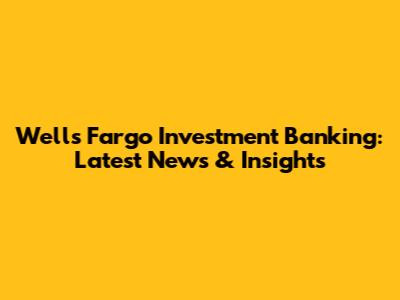 Wells Fargo Investment Banking: Latest News & Insights