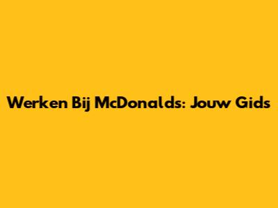 Werken Bij McDonald's: Jouw Gids