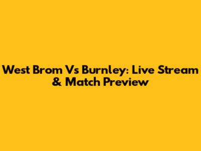 West Brom Vs Burnley: Live Stream & Match Preview