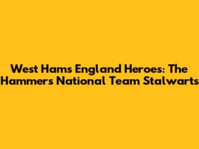 West Ham's England Heroes: The Hammers' National Team Stalwarts