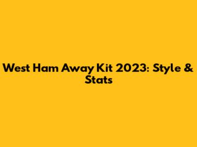West Ham Away Kit 2023: Style & Stats