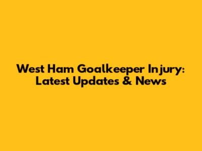West Ham Goalkeeper Injury: Latest Updates & News