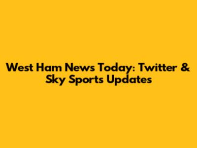 West Ham News Today: Twitter & Sky Sports Updates