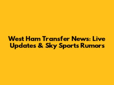 West Ham Transfer News: Live Updates & Sky Sports Rumors
