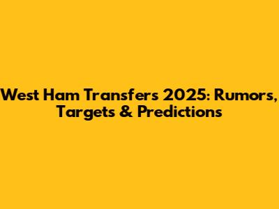 West Ham Transfers 2025: Rumors, Targets & Predictions