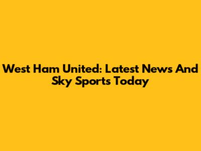West Ham United: Latest News And Sky Sports Today
