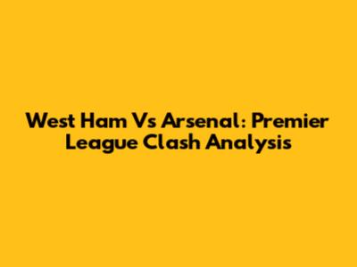 West Ham Vs Arsenal: Premier League Clash Analysis