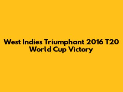 West Indies' Triumphant 2016 T20 World Cup Victory