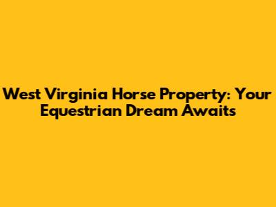 West Virginia Horse Property: Your Equestrian Dream Awaits