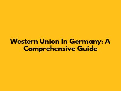 Western Union In Germany: A Comprehensive Guide