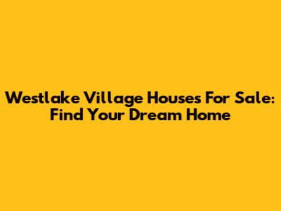 Westlake Village Houses For Sale: Find Your Dream Home