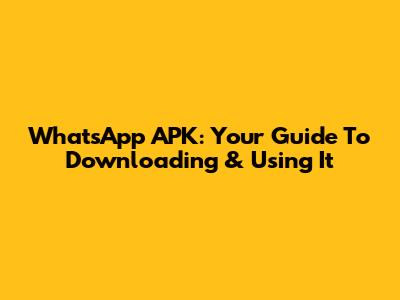 WhatsApp APK: Your Guide To Downloading & Using It