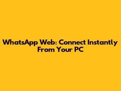 WhatsApp Web: Connect Instantly From Your PC
