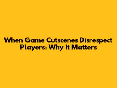 When Game Cutscenes Disrespect Players: Why It Matters