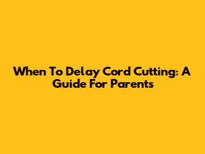 When To Delay Cord Cutting: A Guide For Parents