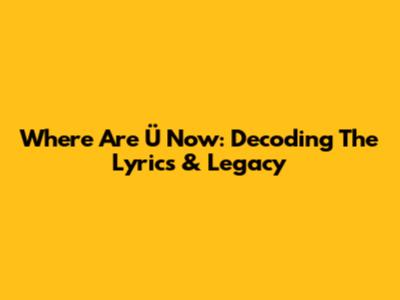 Where Are Ü Now: Decoding The Lyrics & Legacy
