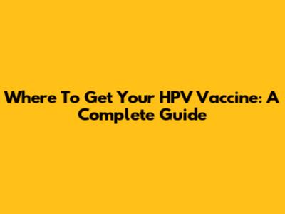 Where To Get Your HPV Vaccine: A Complete Guide