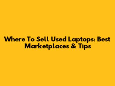 Where To Sell Used Laptops: Best Marketplaces & Tips