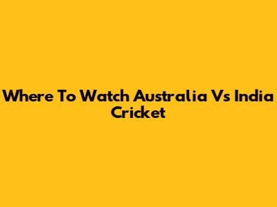 Where To Watch Australia Vs India Cricket
