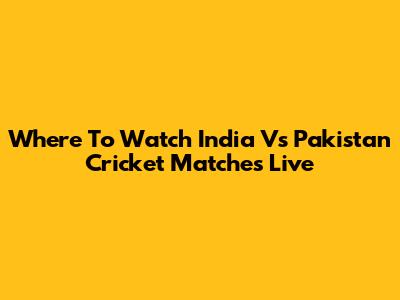 Where To Watch India Vs Pakistan Cricket Matches Live
