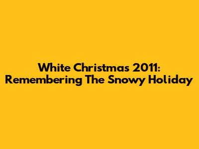 White Christmas 2011: Remembering The Snowy Holiday