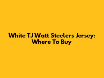 White TJ Watt Steelers Jersey: Where To Buy