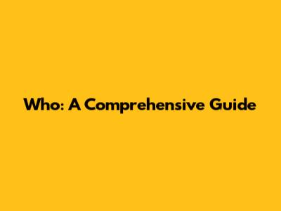Who: A Comprehensive Guide