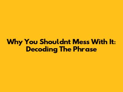 Why You Shouldn't Mess With It: Decoding The Phrase