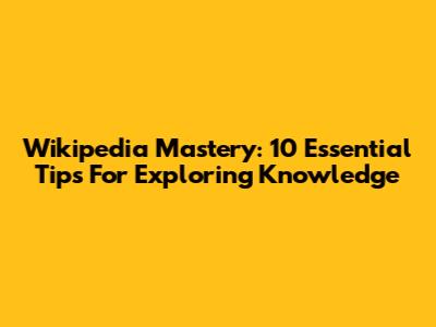 Wikipedia Mastery: 10 Essential Tips For Exploring Knowledge