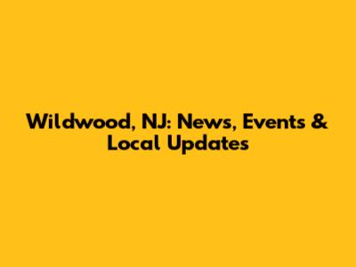 Wildwood, NJ: News, Events & Local Updates