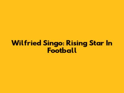 Wilfried Singo: Rising Star In Football